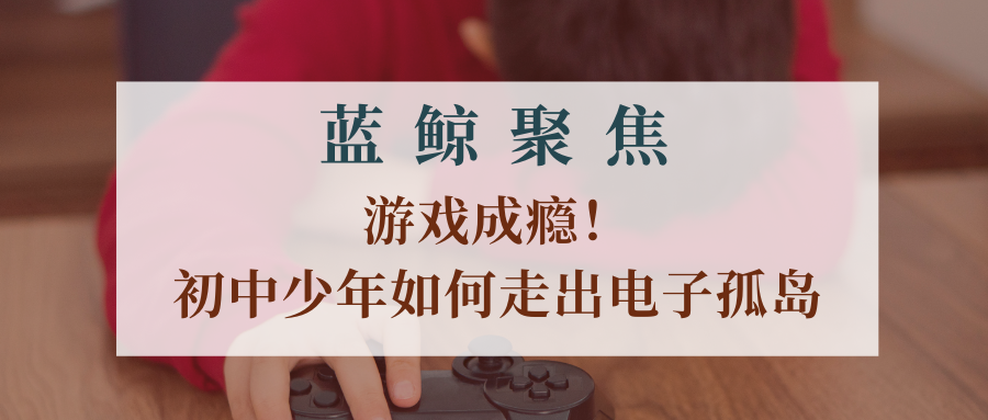 【蓝鲸聚焦】游戏成瘾！初中少年如何走出电子孤岛